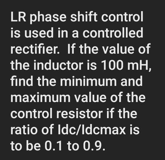 LR phase shift control
is used in a controlled
rectifier. If the value of
the inductor is 100 mH,
find the minimum and
maximum value of the
control resistor if the
ratio of Idc/Idcmax is
to be 0.1 to 0.9.