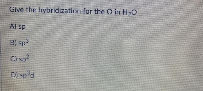 Give the hybridization for the O in H₂O
A) sp
B) sp3
C) sp²
D) sp³d