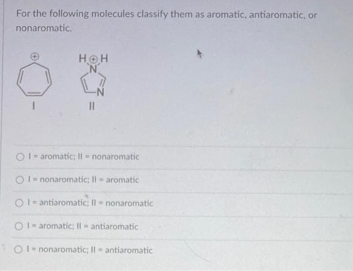 For the following molecules classify them as aromatic, antiaromatic, or
nonaromatic.
I
HOH
N
11
OI= aromatic; II = nonaromatic
I = nonaromatic; II = aromatic
O antiaromatic; II nonaromatic
OI= aromatic; II = antiaromatic
OI = nonaromatic; II = antiaromatic