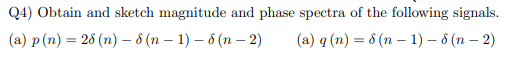 Q4) Obtain and sketch magnitude and phase spectra of the following signals.
(a) p (n) = 26 (n) – 8 (n – 1) – 8 (n – 2)
(a) q (n) = 6 (n – 1) – 8 (n – 2)
