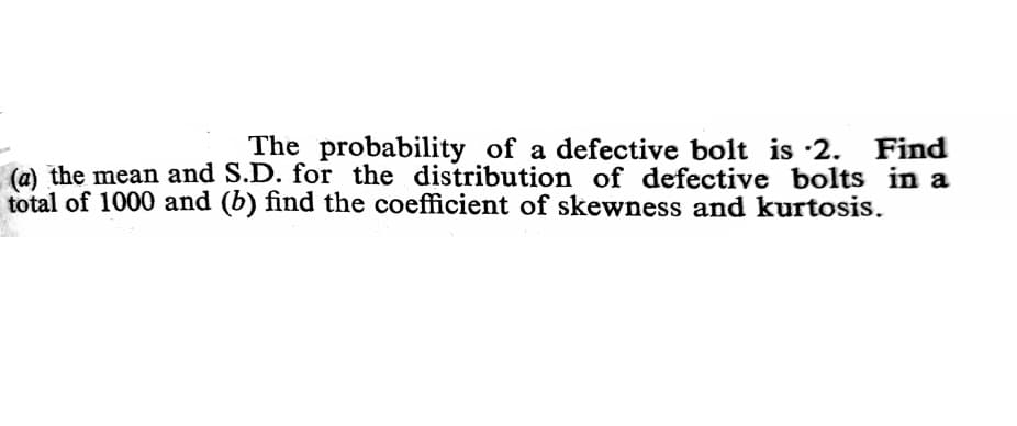 The probability of a defective bolt is 2. Find
(a) the mean and S.D. for the distribution of defective bolts in a
total of 1000 and (b) find the coefficient of skewness and kurtosis.
