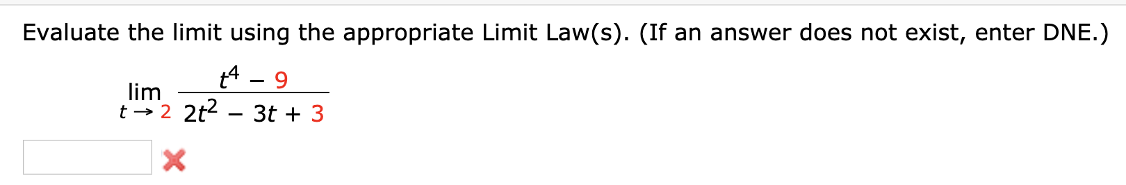 Evaluate the limit using the appropriate Limit Law(s). (If an answer does not exist, enter DNE.)
A - 9
lim
t → 2 2t2
3t + 3
