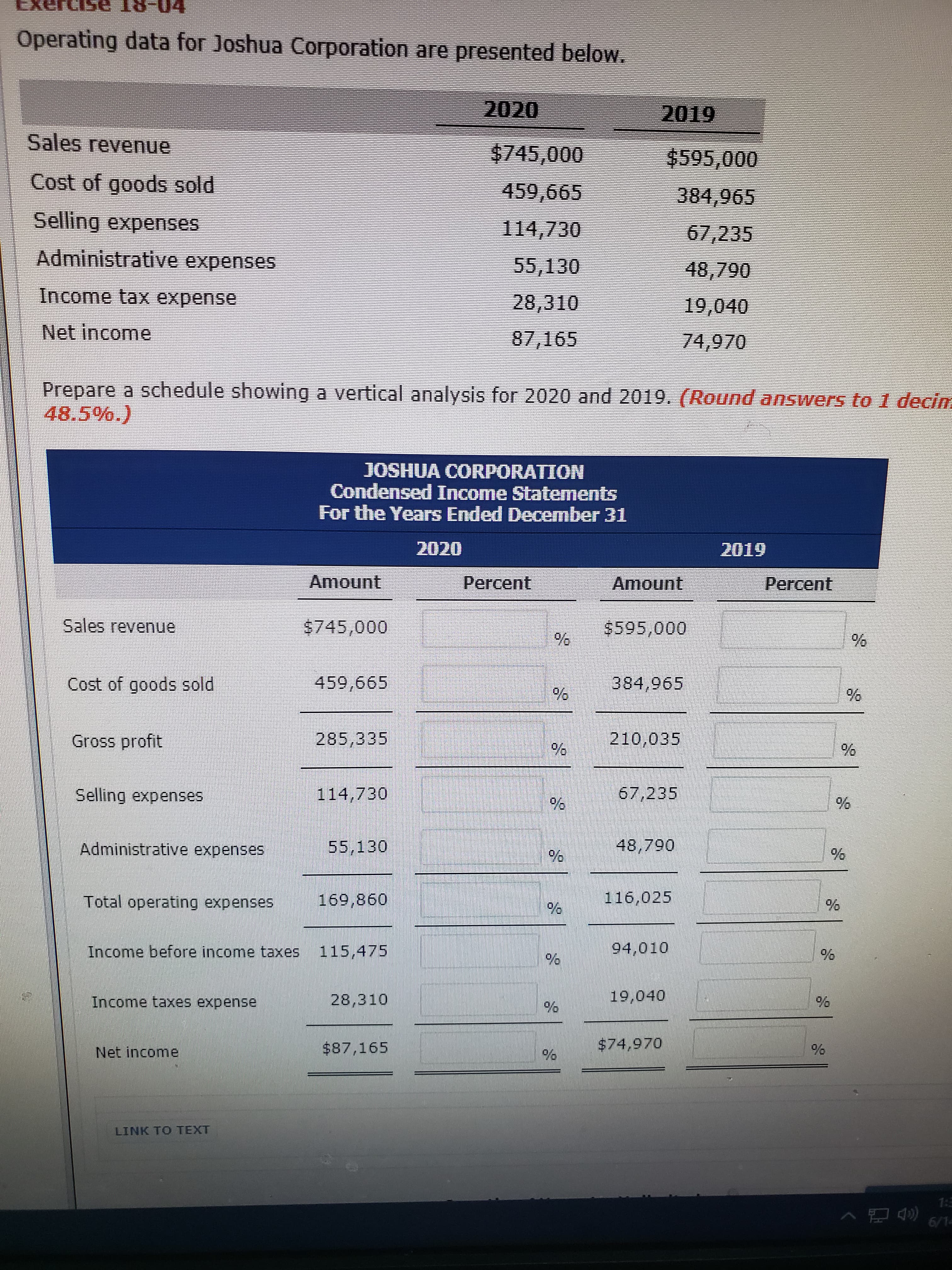 Operating data for Joshua Corporation are presented below.
2020
2019
Sales revenue
$745,000
$595,000
Cost of goods sold
459,665
384,965
Selling expenses
114,730
67,235
Administrative expenses
55,130
48,790
