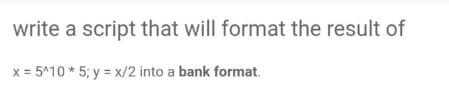 write a script that will format the result of
x = 5^10 * 5; y = x/2 into a bank format.
