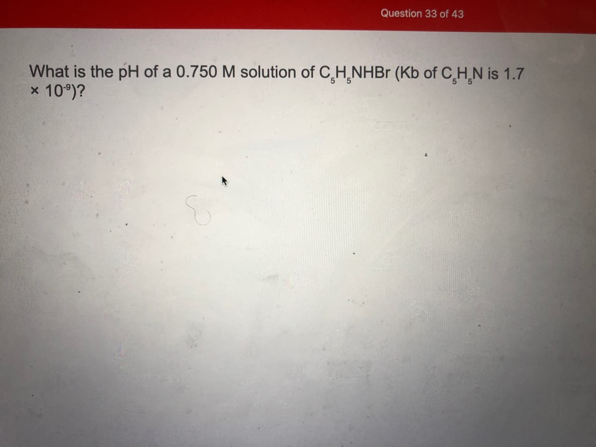 Question 33 of 43
What is the pH of a 0.750 M solution of C,H,NHB (Kb of C,H,N is 1.7
10°)?
