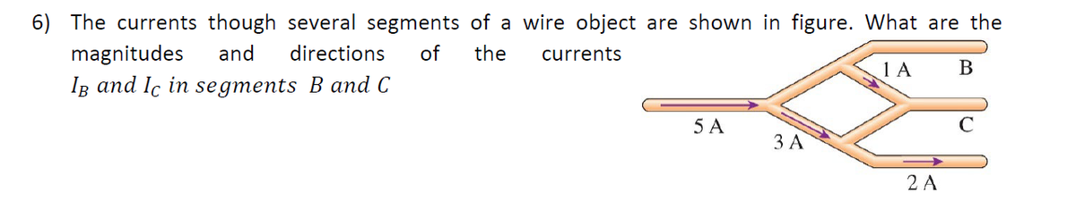6) The currents though several segments of a wire object are shown in figure. What are the
magnitudes
and
directions
of
the
currents
1 A B
Ig and Ic in segments B and C
5 A
ЗА
2 A
