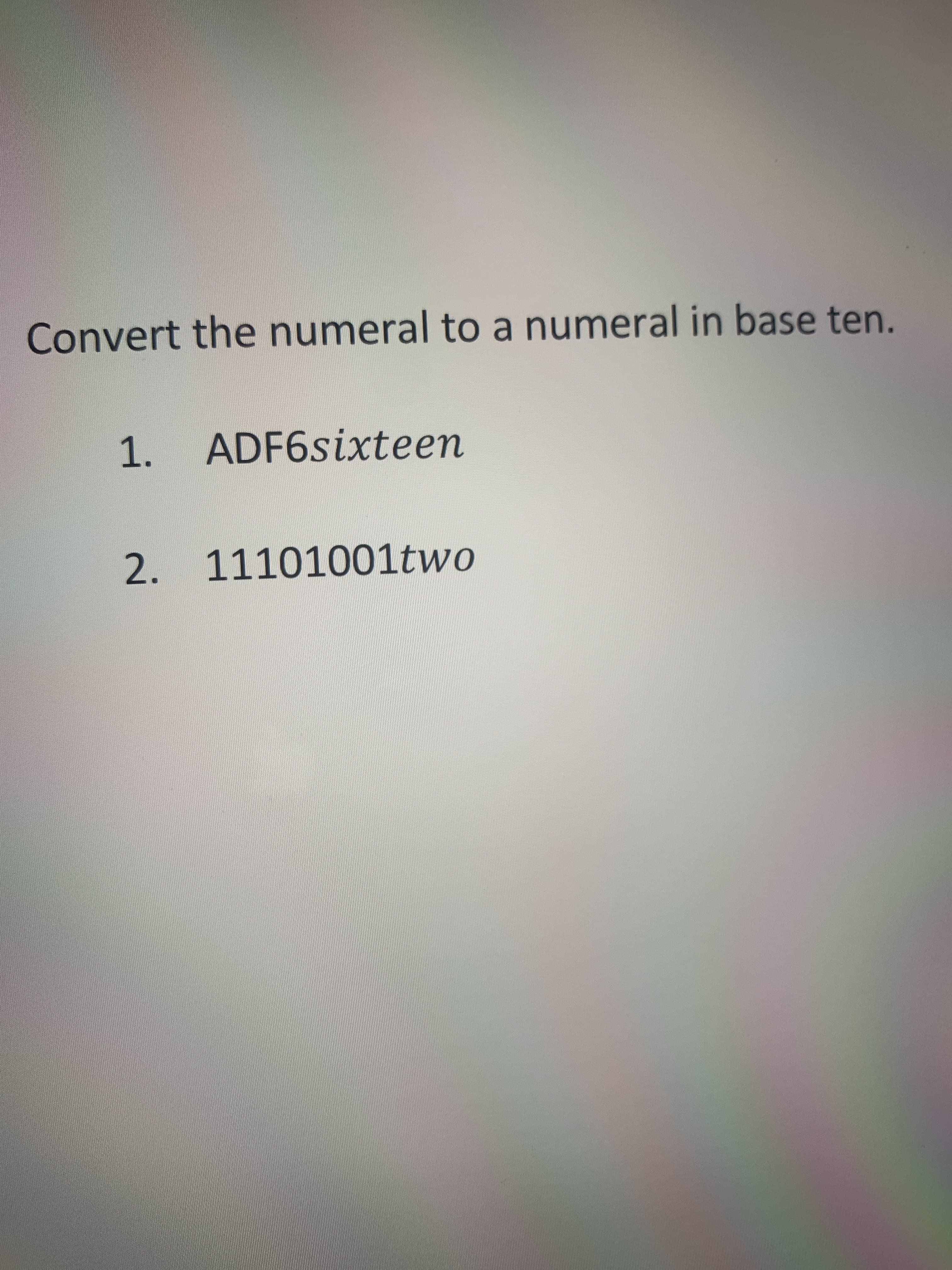 Convert the numeral to a numeral in base ten.
1.
ADF6sixteen
2. 11101001two
