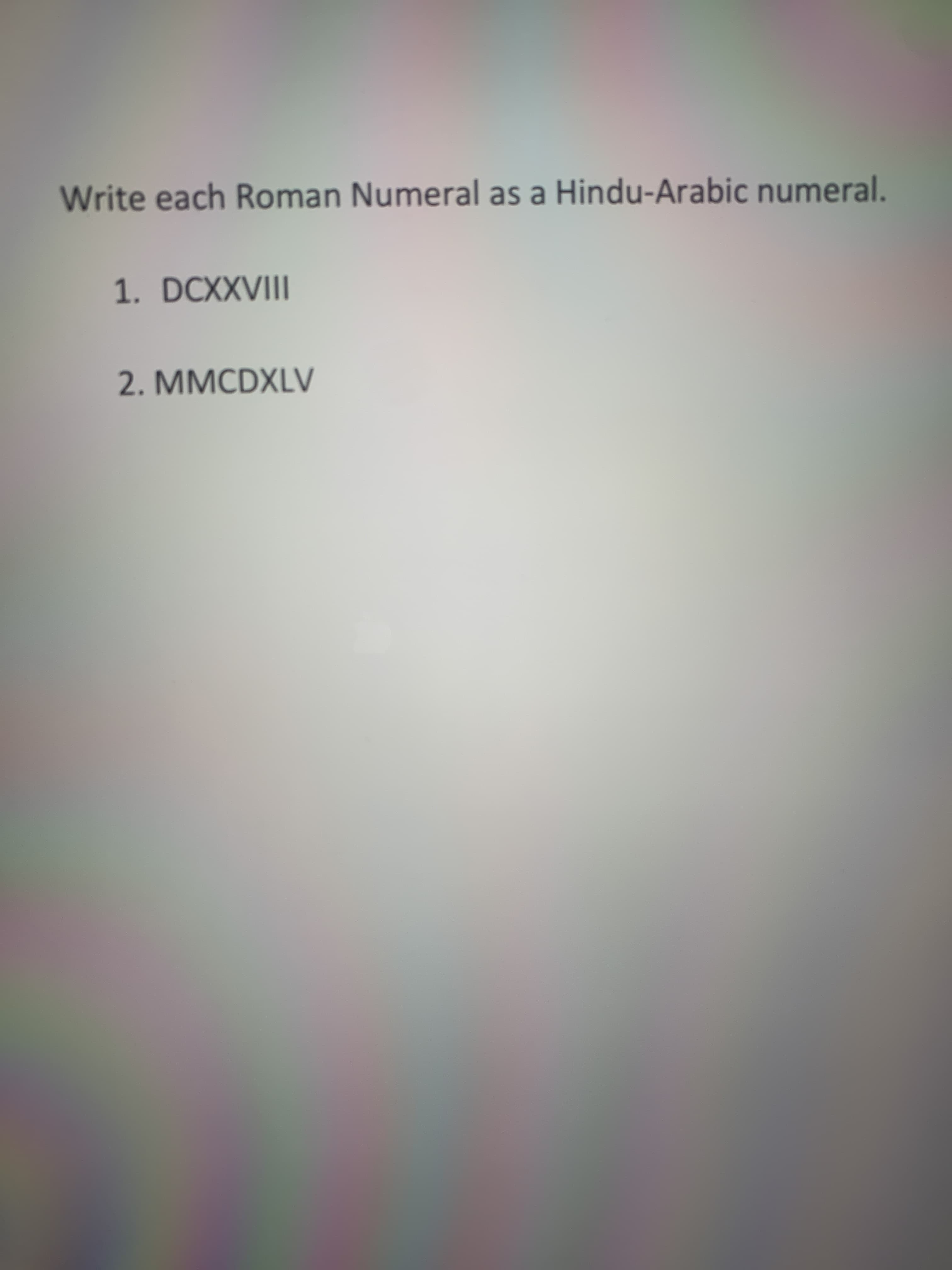 Write each Roman Numeral as a Hindu-Arabic numeral.
1. DCXXVIII
2. MMCDXLV
