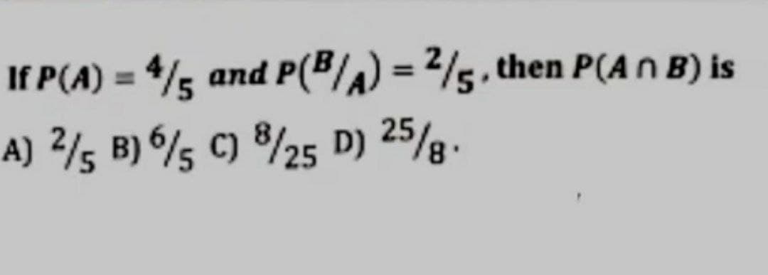 If P(A)=4/5 and P(B/A) = 2/5, then P(A n B) is
A) 2/5 B) 65 C) 8/25 D) 25/8-