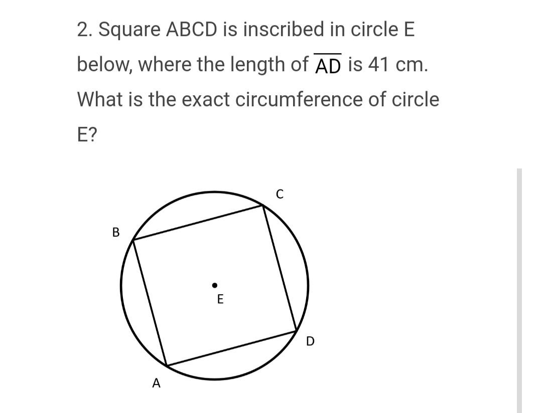 2. Square ABCD is inscribed in circle E
below, where the length of AD is 41 cm.
What is the exact circumference of circle
E?
B
A
●
E
C
D