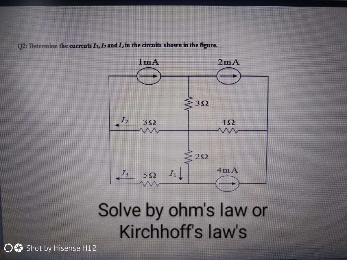 02: Determine the currents Iı, I and I3 in the circuits shown in the figure.
1mA
2mA
2Ω
4mA
I3
50
Solve by ohm's law or
Kirchhoff's law's
law's
OS Shot by Hisense H12
