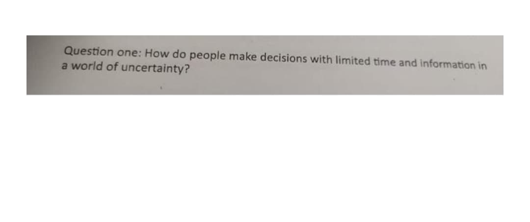 Question one: How do people make decisions with limited time and information in
a world of uncertainty?

