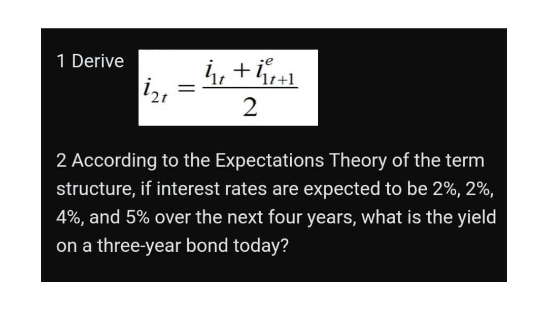 1 Derive
i, +i
iz,
lt
It+1
2
2 According to the Expectations Theory of the term
structure, if interest rates are expected to be 2%, 2%,
4%, and 5% over the next four years, what is the yield
on a three-year bond today?

