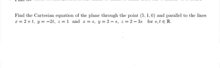 Find the Cartesian equation of the plane through the point (5, 1,0) and parallel to the lines
x = 2 +t, y = -2t, z = 1 and z s, y = 2-s, 2 2 – 3s for s, t e R.
