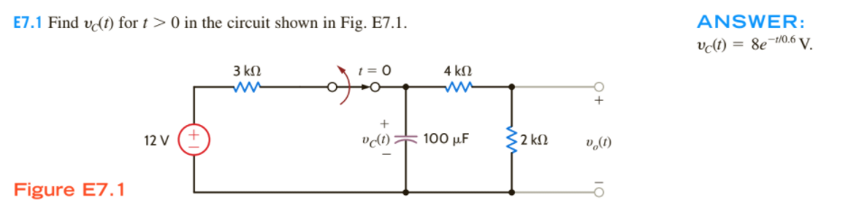 E7.1 Find ve(t) for t> 0 in the circuit shown in Fig. E7.1.
ANSWER:
vt) = 8e¬#0.6 V.
3 kN
4 kN
12 V
100 μΕ
2 k2
Figure E7.1
