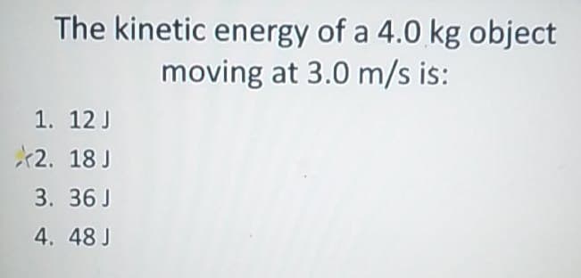 The kinetic energy of a 4.0 kg object
moving at 3.0 m/s is:
1. 12 J
*2. 18 J
3. 36 J
4. 48 J
