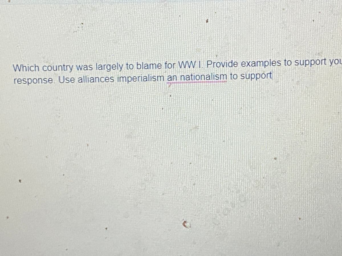 Which country was largely to blame for WW I. Provide examples to support you
response. Use alliances imperialism an nationalism to support