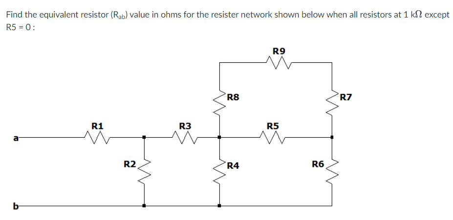 Find the equivalent resistor (Rab) value in ohms for the resister network shown below when all resistors at 1 k except
R5 = 0:
b
R1
R2
R3
R8
R4
R9
R5
R6
R7
