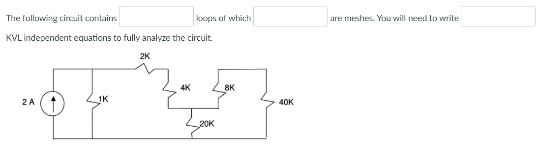 The following circuit contains
KVL independent equations to fully analyze the circuit.
2 A
1K
2K
4K
loops of which
20K
8K
40K
are meshes. You will need to write