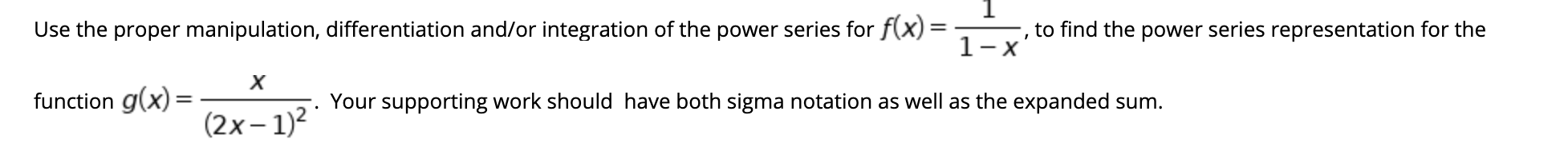 Use the proper manipulation, differentiation and/or integration of the power series for f(x)
to find the power series representation for the
X.
х
function g(x):
Your supporting work should have both sigma notation as well as the expanded sum.
(2x– 1)?
