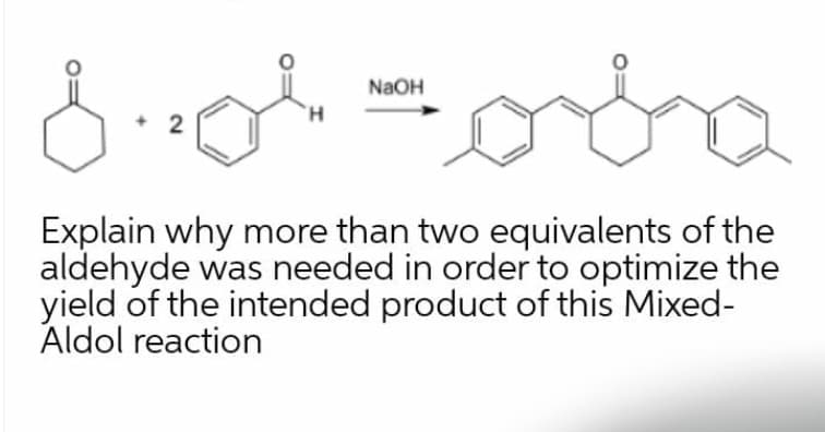 NaOH
H.
Explain why more than two equivalents of the
aldehyde was needed in order to optimize the
yield of the intended product of this Mixed-
Aldol reaction
