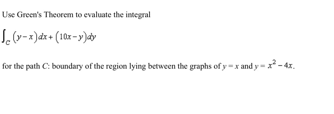 Use Green's Theorem to evaluate the integral
Le (y-x)dx+ (10x-y)dy
for the path C: boundary of the region lying between the graphs of y = x and y = x² - 4x.