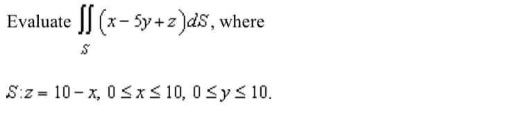 Evaluate (x-5y+z)ds, where
S
-
Sz 10 x, 0 ≤x≤ 10, 0y ≤ 10.