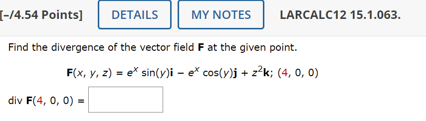 [-/4.54 Points]
DETAILS
MY NOTES
LARCALC12 15.1.063.
Find the divergence of the vector field F at the given point.
F(x, y, z) = e* sin(y)i − e* cos(y)j + z²k; (4, 0, 0)
-
div F(4, 0, 0) =