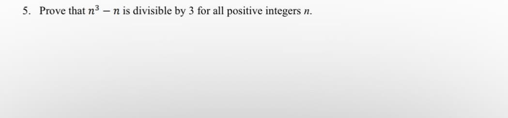 5. Prove that n³ - n is divisible by 3 for all positive integers n.