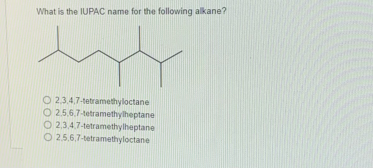 What is the IUPAC name for the following alkane?
by
2,3,4,7-tetramethyloctane
2,5,6,7-tetramethylheptane
2,3,4,7-tetramethylheptane
O 2,5,6,7-tetramethyloctane