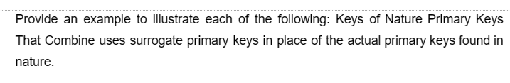 Provide an example to illustrate each of the following: Keys of Nature Primary Keys
That Combine uses surrogate primary keys in place of the actual primary keys found in
nature.