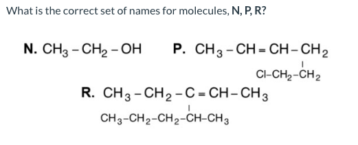 What is the correct set of names for molecules, N, P, R?
N. CH3 - CH2 - OH
Р. CНз-СH-сH-CH2
CI-CH2-CH2
R. CH3 - CH2 -C = CH-CH3
CH3-CH2-CH2-CH-CH3
