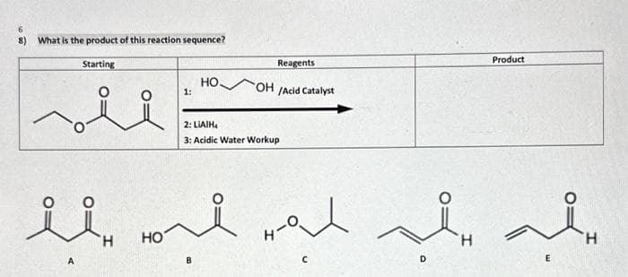 8)
What is the product of this reaction sequence?
Starting
للمه
il
A
1:
HO
HO.
Reagents
له له لم له لا
B
OH /Acid Catalyst
2: LIAIH
3: Acidic Water Workup
D
Product
H
E
H