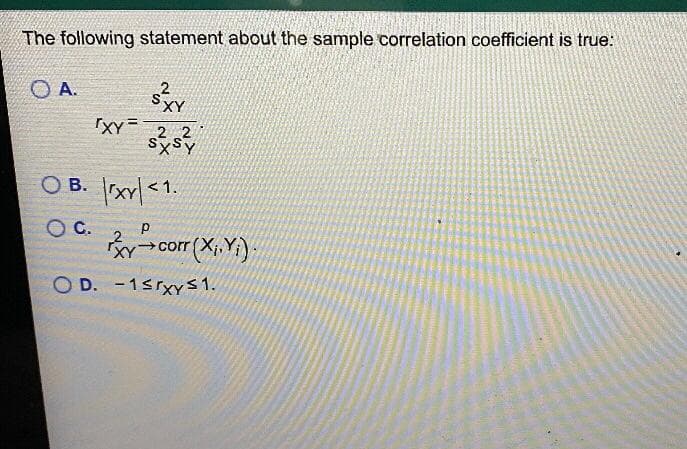 The following statement about the sample correlation coefficient is true:
OA.
'XY =
vf
XY
2 2
OB. x<1.
O C.
р
corr (X₁,Y₁).
OD. -1≤rxy ≤ 1.