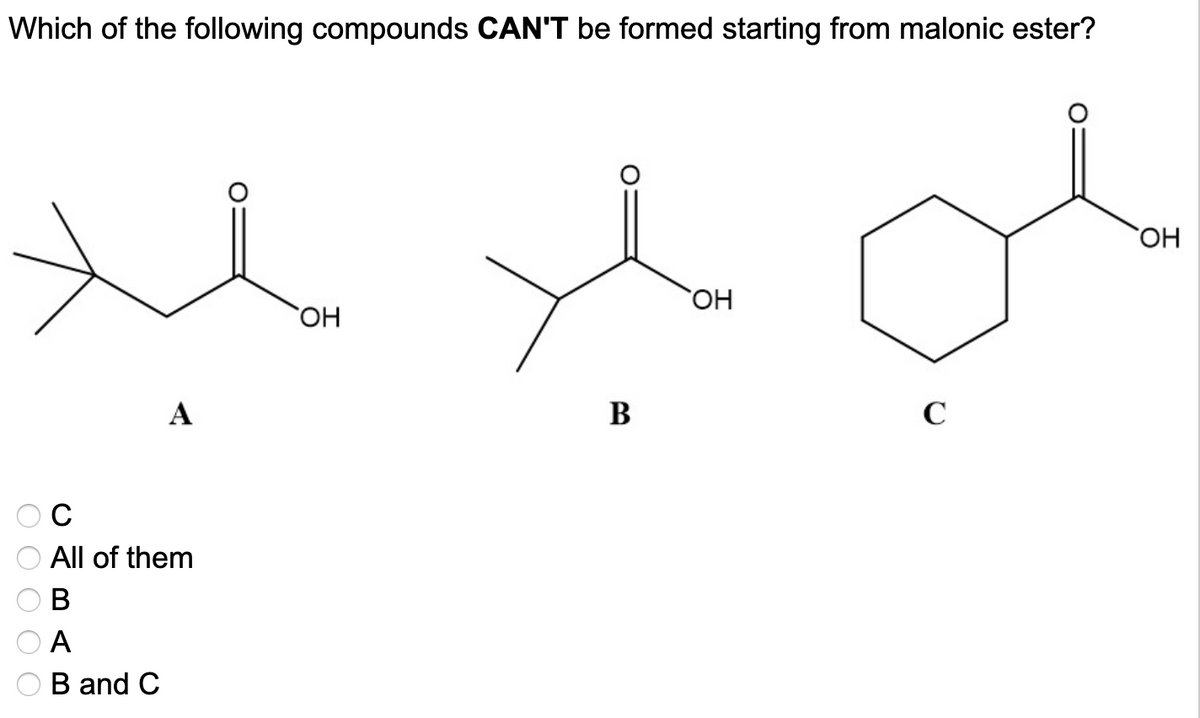 Which of the following compounds CAN'T be formed starting from malonic ester?
0 0 0 0 0
х
A
All of them
B
A
B and C
OH
B
OH
с
OH