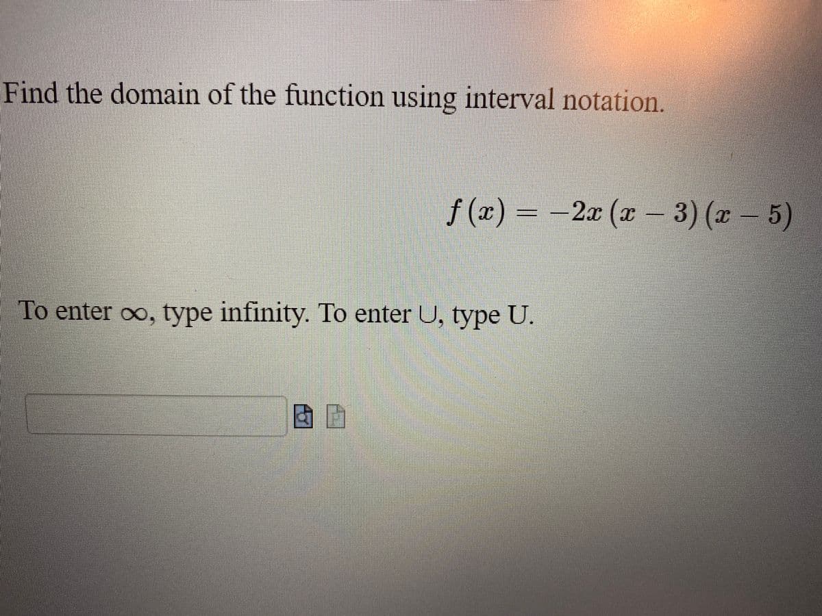 Find the domain of the function using interval notation.
f (2) = -2x (x – 3) (z – 5)
To enter oo, type infinity. To enter U, type U.
