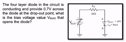 The four layer diode in the circuit is
conducting and provide 0.7V across
the diode at the drop-out point, what
is the bias voltage value VBIAS that
opens the diode?
BIAS
R$
ww
IKO
K
Vao-10V
1-4mA