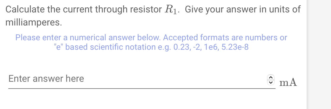 Calculate the current through resistor R₁. Give your answer in units of
milliamperes.
Please enter a numerical answer below. Accepted formats are numbers or
"e" based scientific notation e.g. 0.23, -2, 1e6, 5.23e-8
Enter answer here
mA