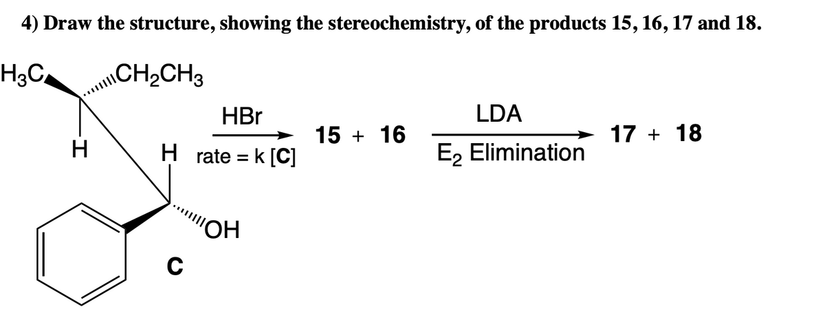 4) Draw the structure, showing the stereochemistry, of the products 15, 16, 17 and 18.
H3C,
CH2CH3
HBr
LDA
15 + 16
17 + 18
H
H rate = k [C]
E, Elimination
HO,
