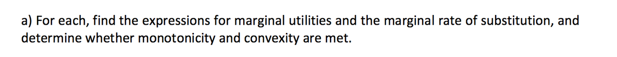 a) For each, find the expressions for marginal utilities and the marginal rate of substitution, and
determine whether monotonicity and convexity are met.
