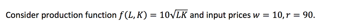 Consider production function f (L, K) = 10VLK and input prices w
10,r = 90.
||
