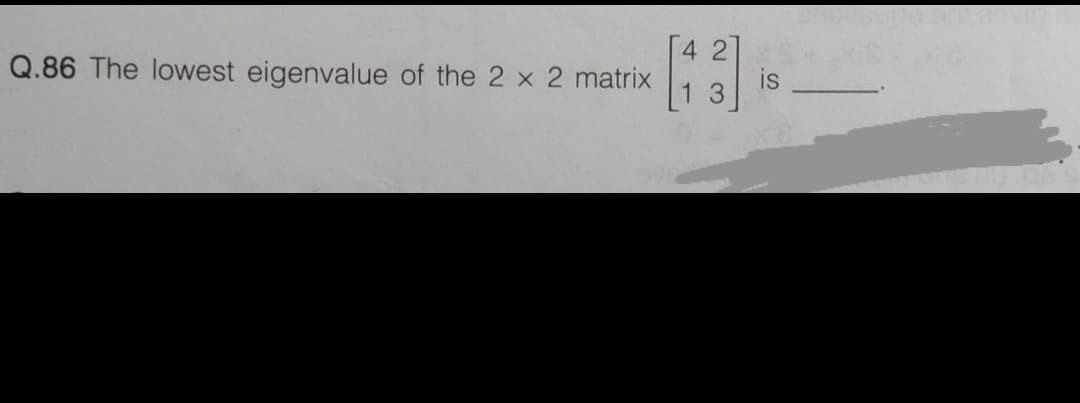 4 2
Q.86 The lowest eigenvalue of the 2 x 2 matrix
is
3
