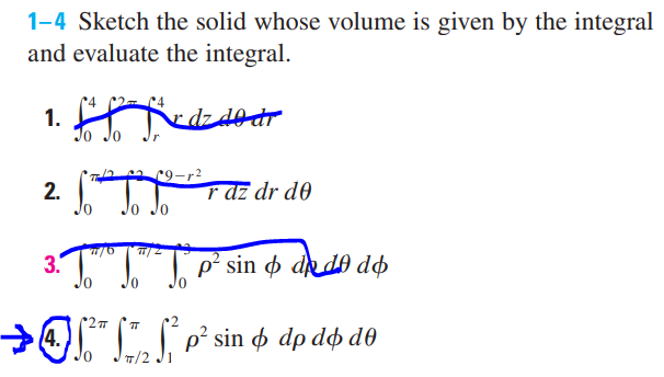 1-4 Sketch the solid whose volume is given by the integral
and evaluate the integral.
1.
ff frdz do dr
Jo Jo
₂9-r²
2.¹²r az dr do
Jo
10
3. Tom Jo
(2π
→
14.
p² sin o dde dø
7₂²p² sin & dp dô dº