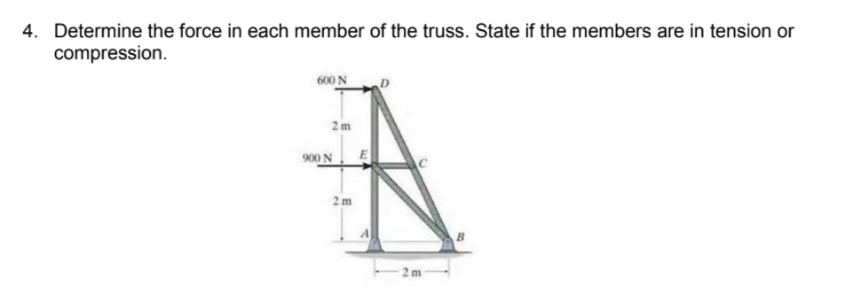 4. Determine the force in each member of the truss. State if the members are in tension or
compression.
600 N
2 m
900 N
E
AC
2 m
B
2 m
