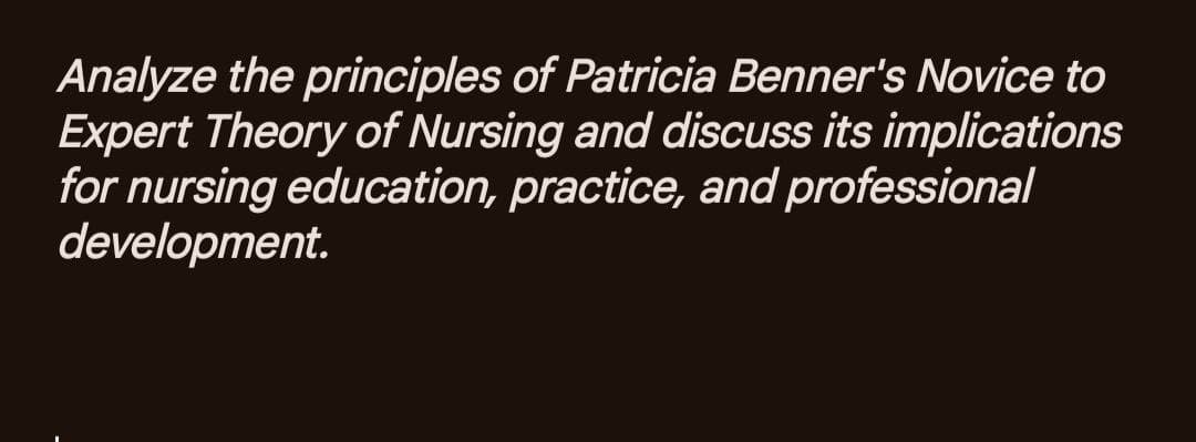 Analyze the principles of Patricia Benner's Novice to
Expert Theory of Nursing and discuss its implications
for nursing education, practice, and professional
development.