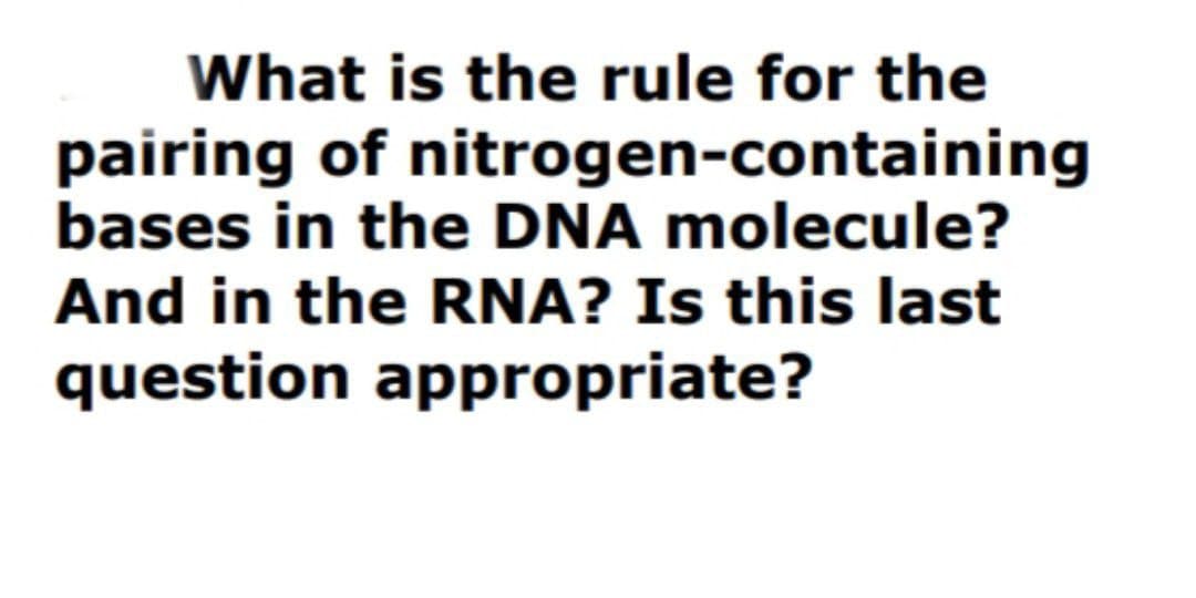 What is the rule for the
pairing of nitrogen-containing
bases in the DNA molecule?
And in the RNA? Is this last
question appropriate?
