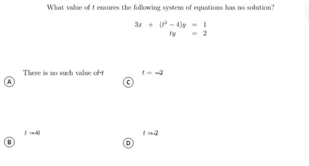 What value of t ensures the following system of equations has no solution?
3r + (1 – 4)y = 1
= 2
ty
There is no such value of-t
t = -2
A
t a-0
t =2
B

