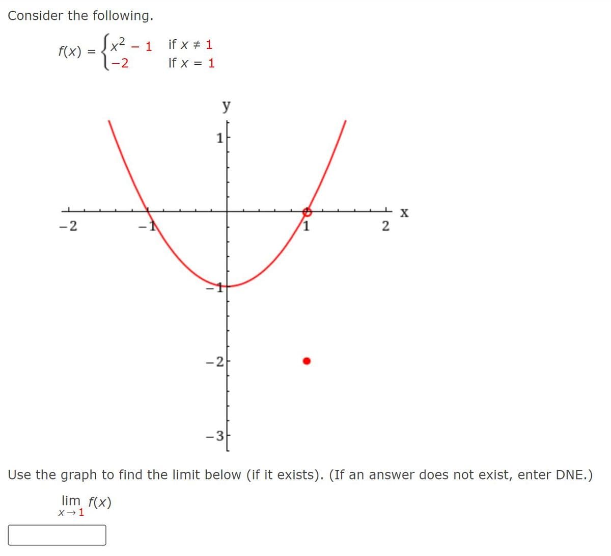 Consider the following.
f(x)
= {x² - 1
if x
1
-2
if x = 1
y
X
-2
1
2
-2
-3
Use the graph to find the limit below (if it exists). (If an answer does not exist, enter DNE.)
lim f(x)
X-1