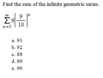 Find the sum of the infinite geometric series.
Σ9
10
n=0
a. 91
b. 92
c. 88
d. 89
e. 90
