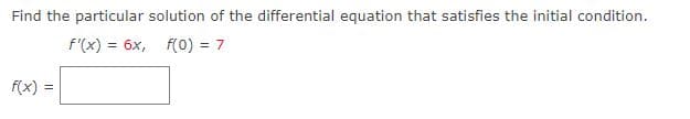 Find the particular solution of the differential equation that satisfies the initial condition.
f'(x)=6x, f(0) = 7
f(x) =